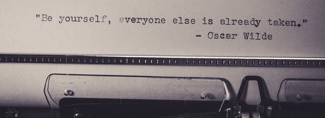 "Be yourself, everyone else is already taken" - Oscar Wilde